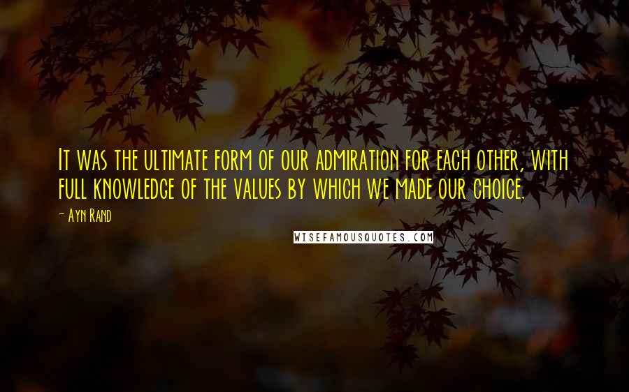 Ayn Rand Quotes: It was the ultimate form of our admiration for each other, with full knowledge of the values by which we made our choice.