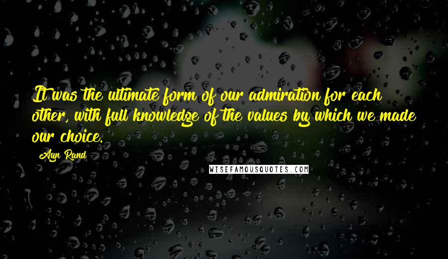 Ayn Rand Quotes: It was the ultimate form of our admiration for each other, with full knowledge of the values by which we made our choice.