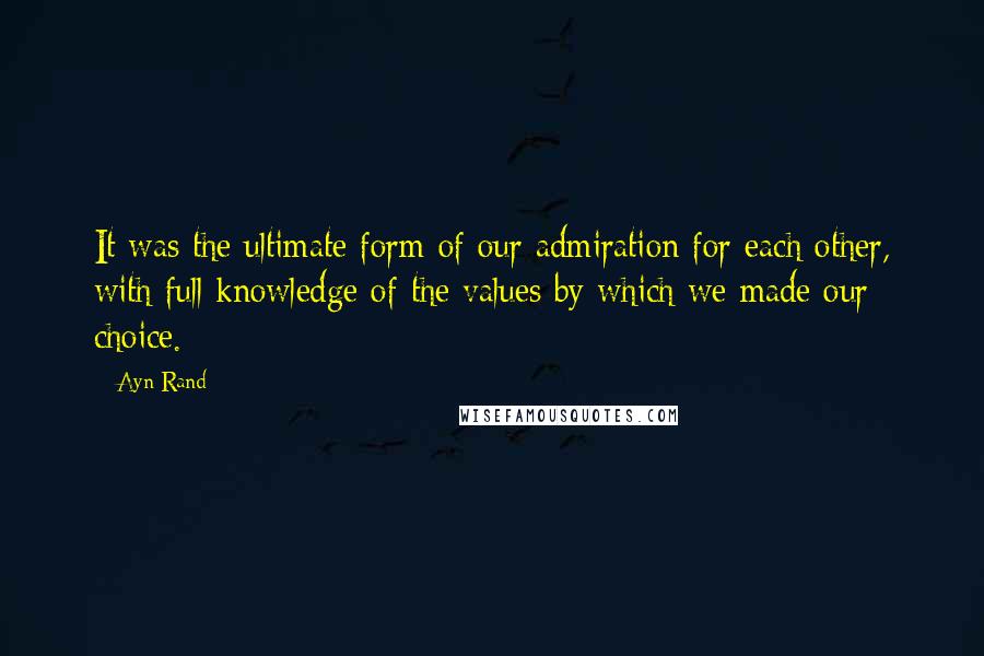 Ayn Rand Quotes: It was the ultimate form of our admiration for each other, with full knowledge of the values by which we made our choice.