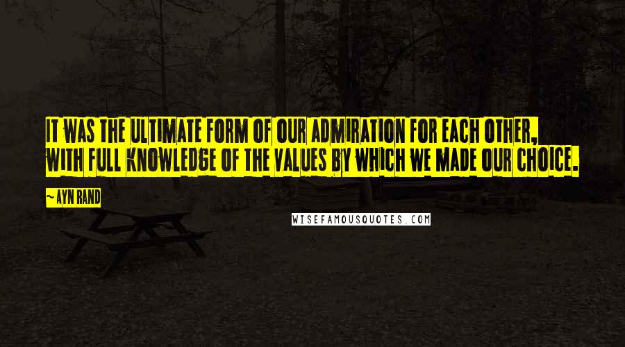 Ayn Rand Quotes: It was the ultimate form of our admiration for each other, with full knowledge of the values by which we made our choice.