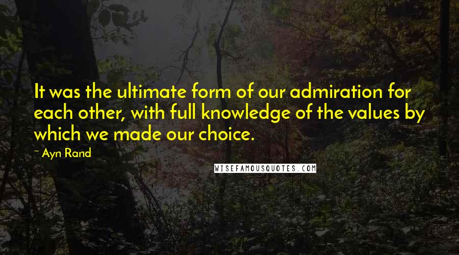 Ayn Rand Quotes: It was the ultimate form of our admiration for each other, with full knowledge of the values by which we made our choice.