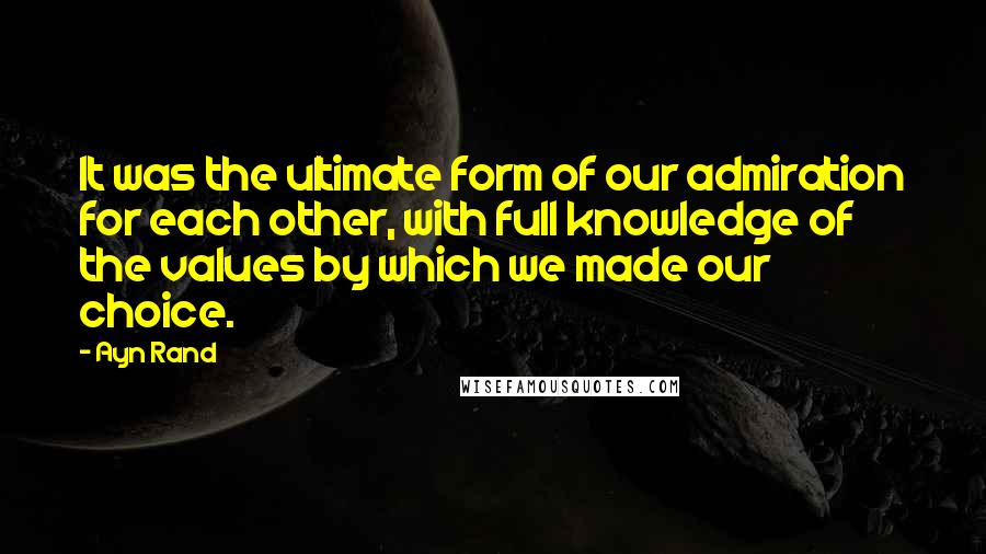 Ayn Rand Quotes: It was the ultimate form of our admiration for each other, with full knowledge of the values by which we made our choice.