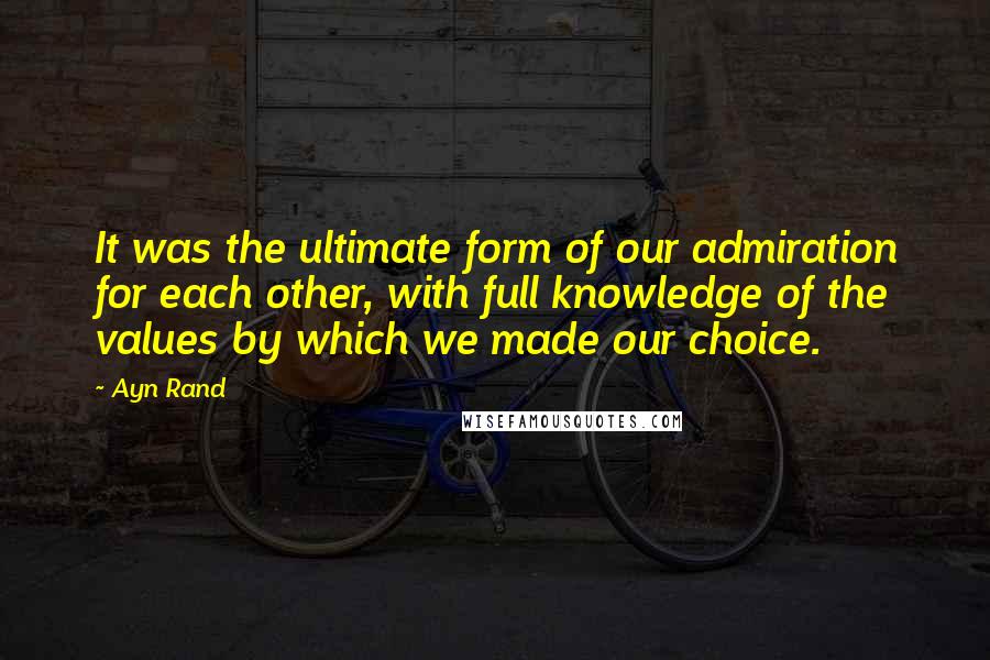 Ayn Rand Quotes: It was the ultimate form of our admiration for each other, with full knowledge of the values by which we made our choice.