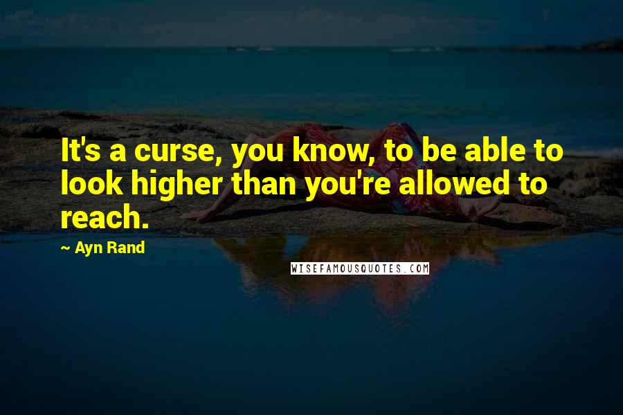 Ayn Rand Quotes: It's a curse, you know, to be able to look higher than you're allowed to reach.