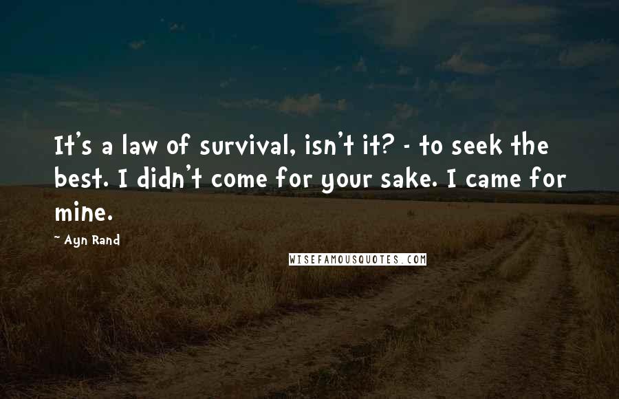 Ayn Rand Quotes: It's a law of survival, isn't it? - to seek the best. I didn't come for your sake. I came for mine.