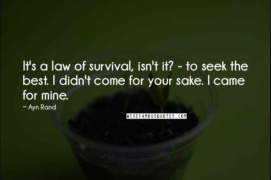 Ayn Rand Quotes: It's a law of survival, isn't it? - to seek the best. I didn't come for your sake. I came for mine.