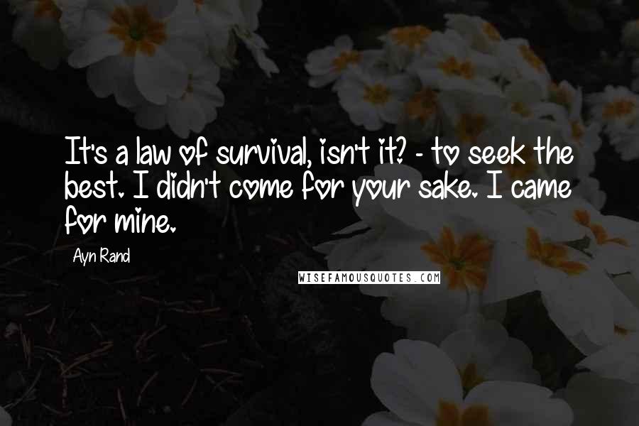 Ayn Rand Quotes: It's a law of survival, isn't it? - to seek the best. I didn't come for your sake. I came for mine.