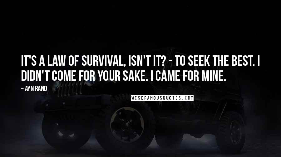 Ayn Rand Quotes: It's a law of survival, isn't it? - to seek the best. I didn't come for your sake. I came for mine.