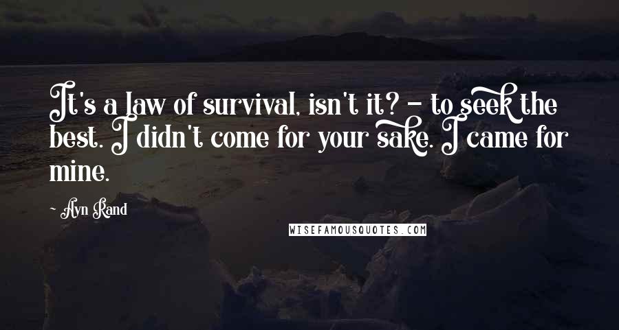 Ayn Rand Quotes: It's a law of survival, isn't it? - to seek the best. I didn't come for your sake. I came for mine.