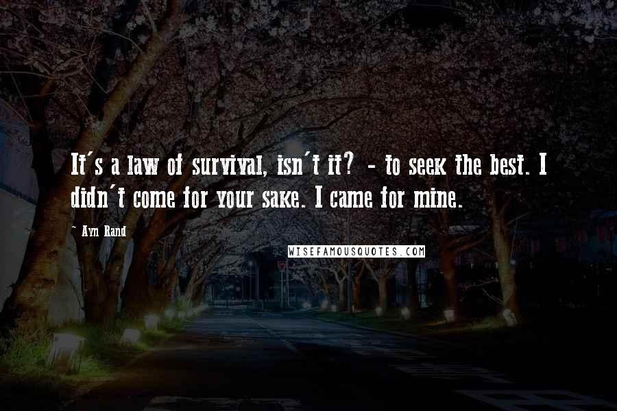 Ayn Rand Quotes: It's a law of survival, isn't it? - to seek the best. I didn't come for your sake. I came for mine.