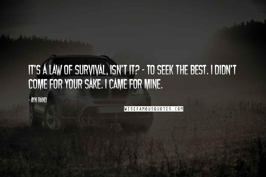 Ayn Rand Quotes: It's a law of survival, isn't it? - to seek the best. I didn't come for your sake. I came for mine.