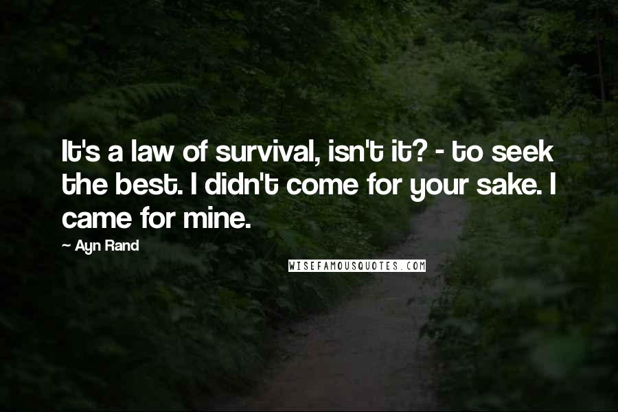 Ayn Rand Quotes: It's a law of survival, isn't it? - to seek the best. I didn't come for your sake. I came for mine.