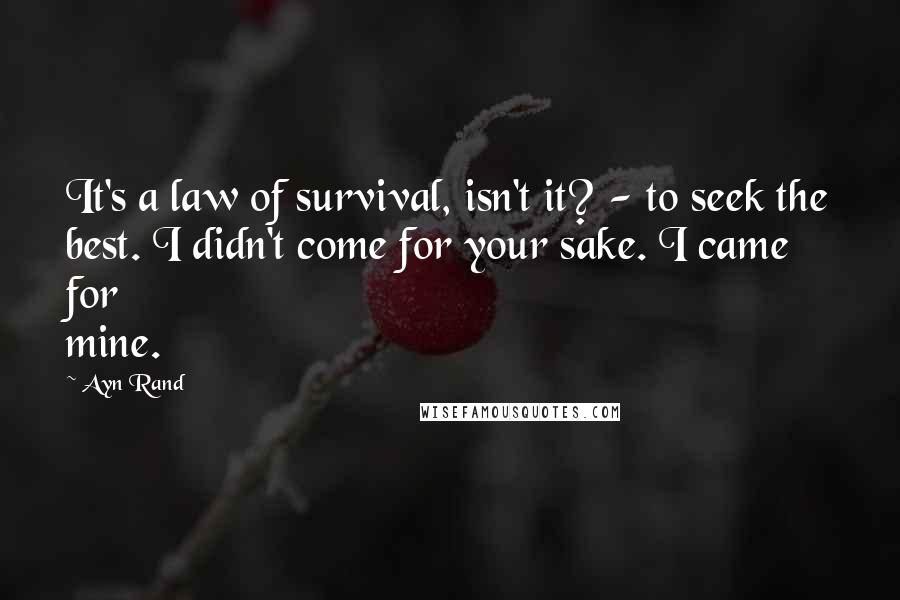 Ayn Rand Quotes: It's a law of survival, isn't it? - to seek the best. I didn't come for your sake. I came for mine.