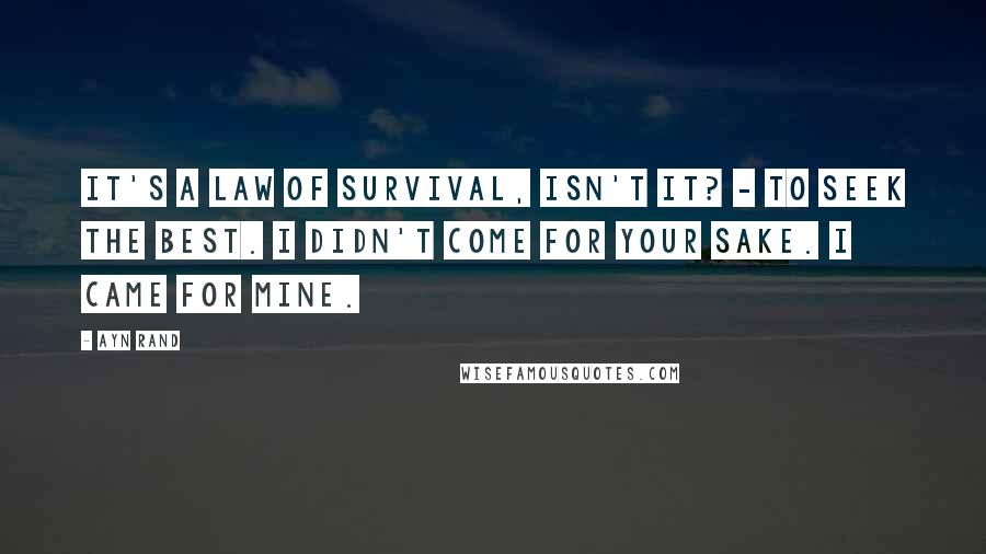 Ayn Rand Quotes: It's a law of survival, isn't it? - to seek the best. I didn't come for your sake. I came for mine.