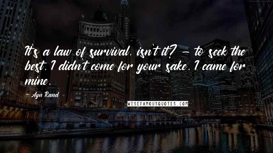 Ayn Rand Quotes: It's a law of survival, isn't it? - to seek the best. I didn't come for your sake. I came for mine.