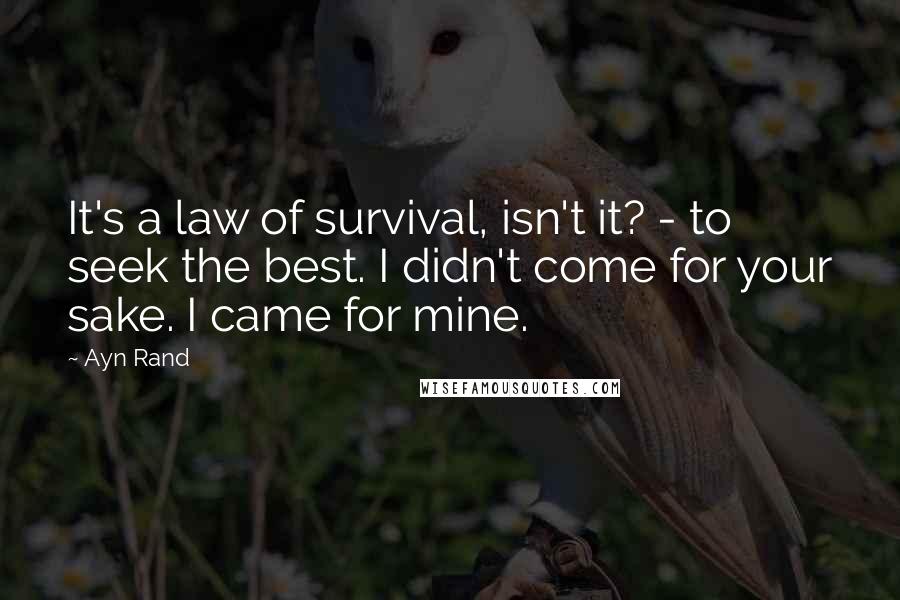 Ayn Rand Quotes: It's a law of survival, isn't it? - to seek the best. I didn't come for your sake. I came for mine.