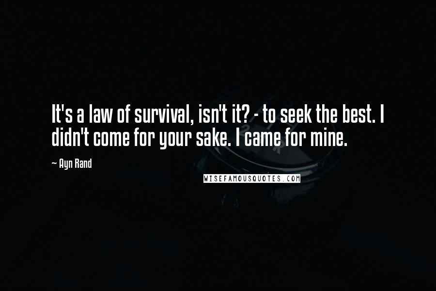 Ayn Rand Quotes: It's a law of survival, isn't it? - to seek the best. I didn't come for your sake. I came for mine.