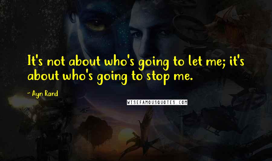 Ayn Rand Quotes: It's not about who's going to let me; it's about who's going to stop me.