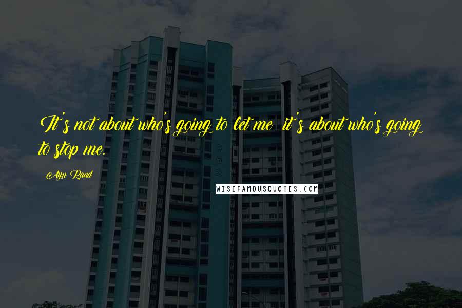 Ayn Rand Quotes: It's not about who's going to let me; it's about who's going to stop me.