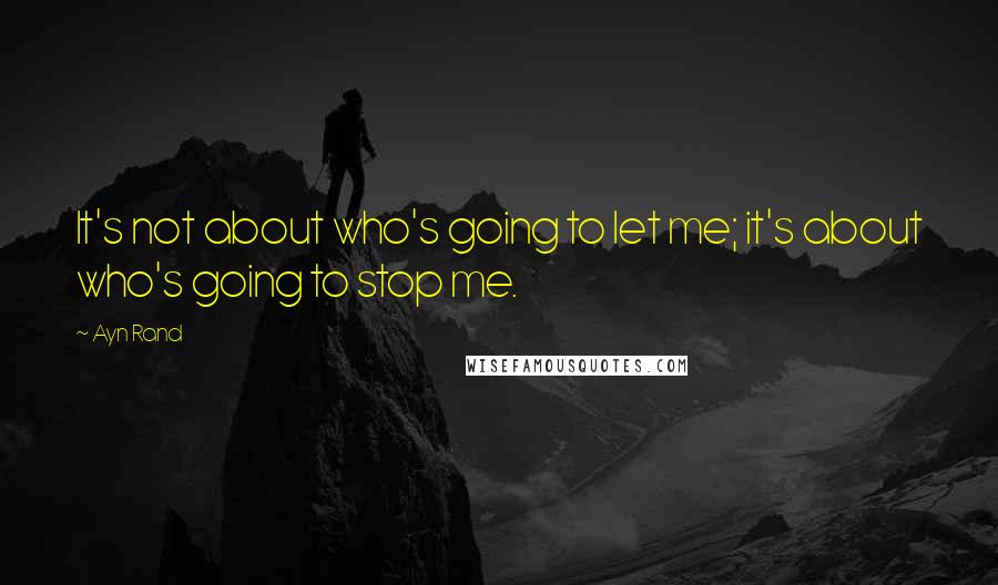 Ayn Rand Quotes: It's not about who's going to let me; it's about who's going to stop me.