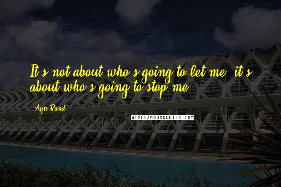 Ayn Rand Quotes: It's not about who's going to let me; it's about who's going to stop me.