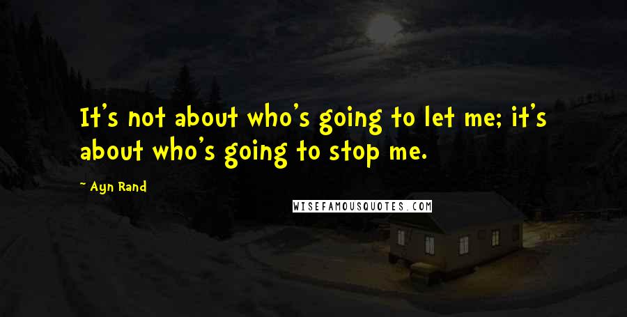 Ayn Rand Quotes: It's not about who's going to let me; it's about who's going to stop me.