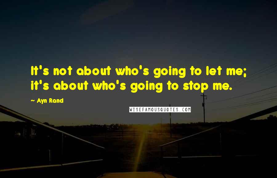Ayn Rand Quotes: It's not about who's going to let me; it's about who's going to stop me.