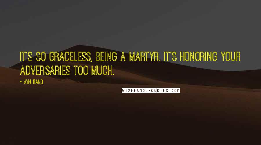 Ayn Rand Quotes: It's so graceless, being a martyr. It's honoring your adversaries too much.