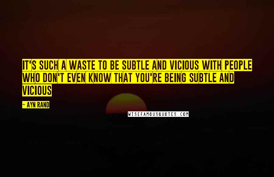 Ayn Rand Quotes: It's such a waste to be subtle and vicious with people who don't even know that you're being subtle and vicious