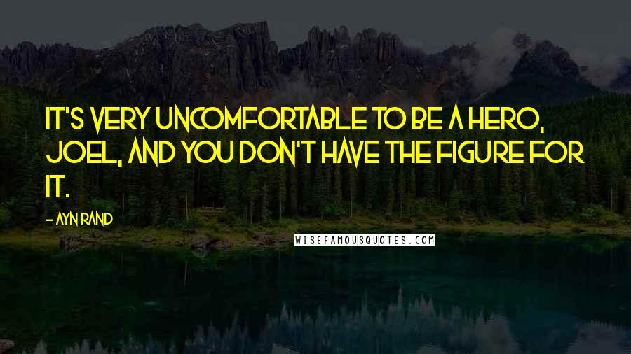 Ayn Rand Quotes: It's very uncomfortable to be a hero, Joel, and you don't have the figure for it.