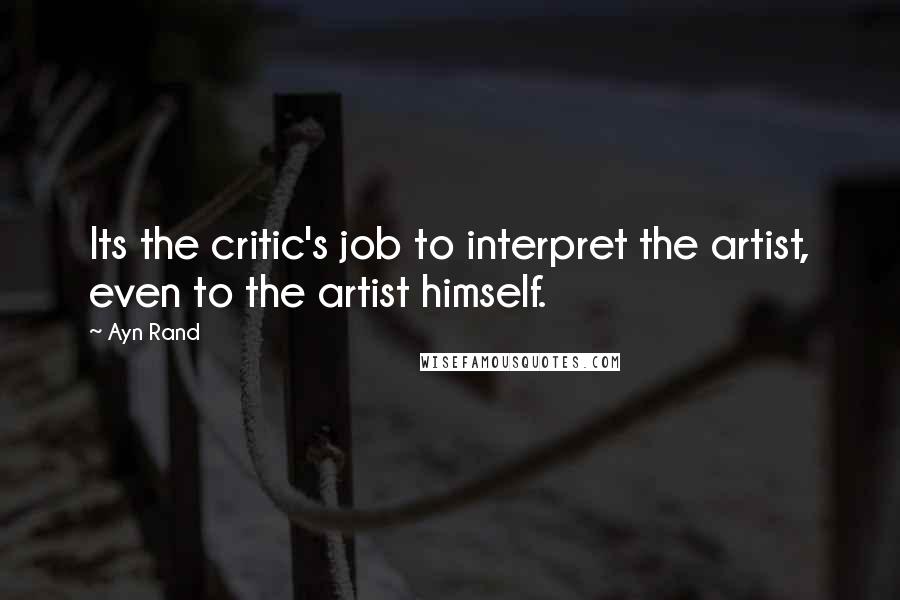 Ayn Rand Quotes: Its the critic's job to interpret the artist, even to the artist himself.