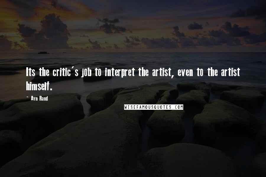 Ayn Rand Quotes: Its the critic's job to interpret the artist, even to the artist himself.