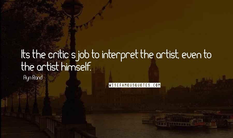 Ayn Rand Quotes: Its the critic's job to interpret the artist, even to the artist himself.