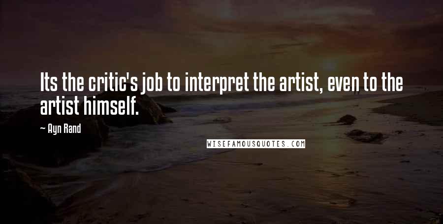 Ayn Rand Quotes: Its the critic's job to interpret the artist, even to the artist himself.