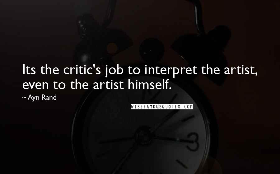 Ayn Rand Quotes: Its the critic's job to interpret the artist, even to the artist himself.