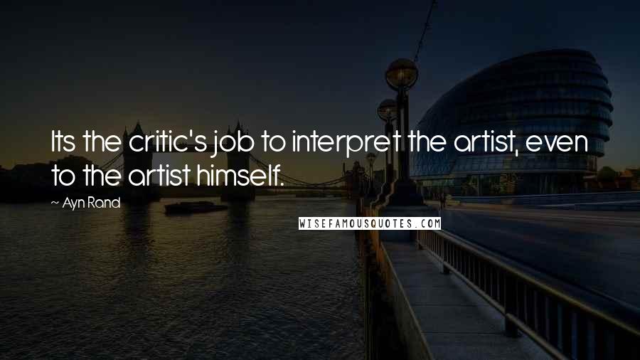 Ayn Rand Quotes: Its the critic's job to interpret the artist, even to the artist himself.