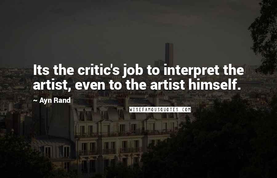 Ayn Rand Quotes: Its the critic's job to interpret the artist, even to the artist himself.