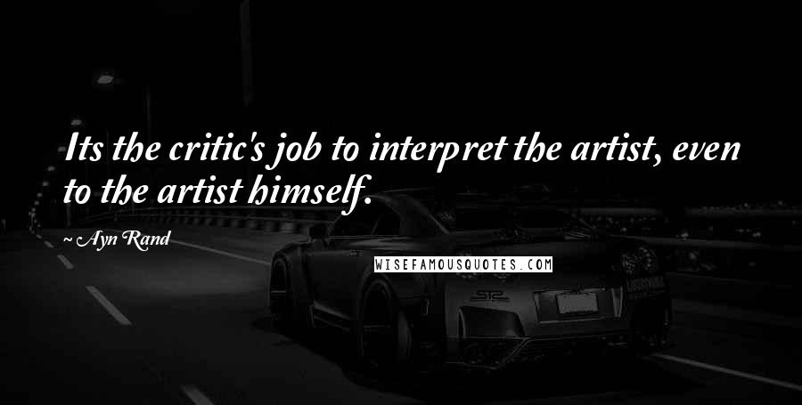 Ayn Rand Quotes: Its the critic's job to interpret the artist, even to the artist himself.