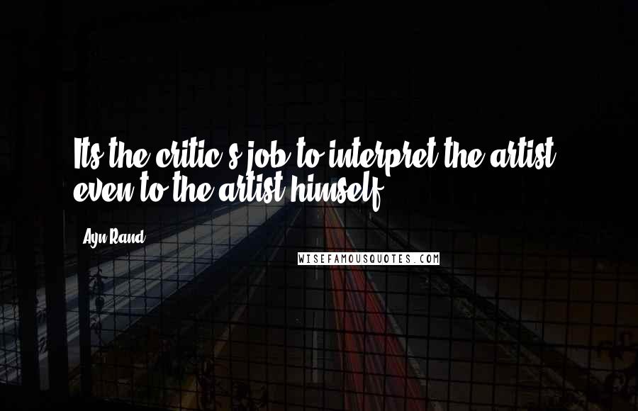 Ayn Rand Quotes: Its the critic's job to interpret the artist, even to the artist himself.