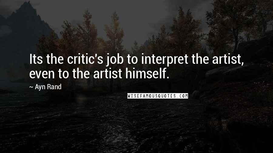 Ayn Rand Quotes: Its the critic's job to interpret the artist, even to the artist himself.