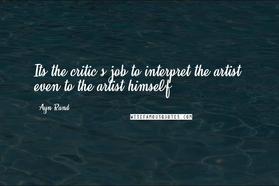 Ayn Rand Quotes: Its the critic's job to interpret the artist, even to the artist himself.