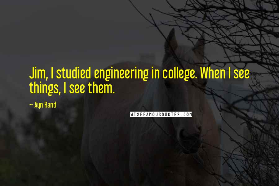 Ayn Rand Quotes: Jim, I studied engineering in college. When I see things, I see them.
