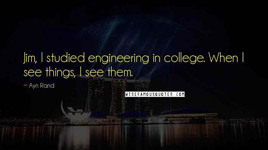Ayn Rand Quotes: Jim, I studied engineering in college. When I see things, I see them.