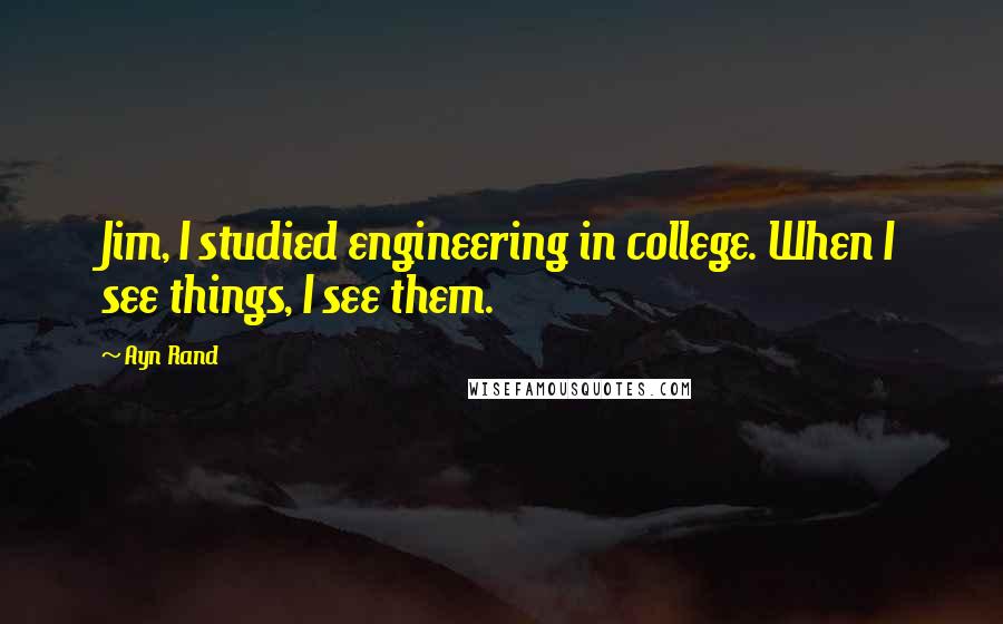 Ayn Rand Quotes: Jim, I studied engineering in college. When I see things, I see them.