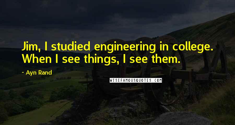 Ayn Rand Quotes: Jim, I studied engineering in college. When I see things, I see them.
