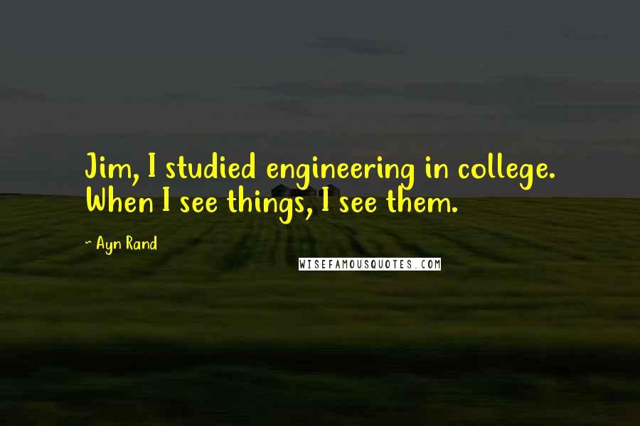 Ayn Rand Quotes: Jim, I studied engineering in college. When I see things, I see them.