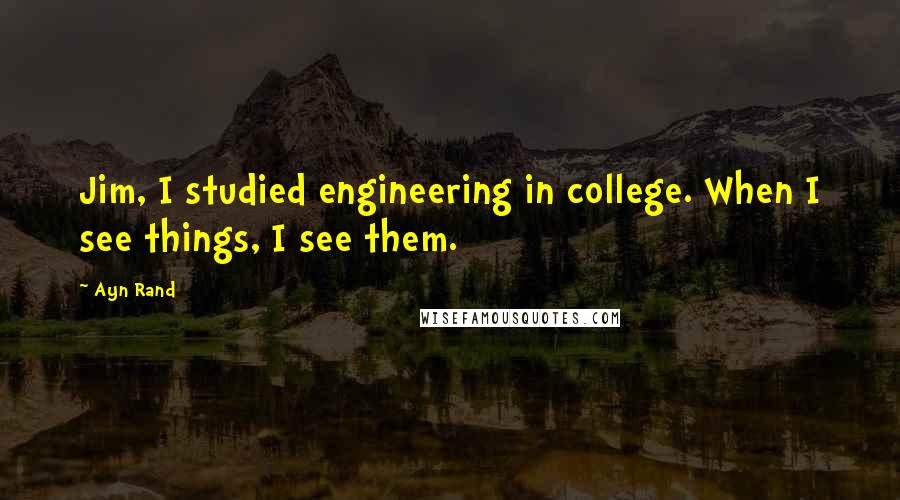 Ayn Rand Quotes: Jim, I studied engineering in college. When I see things, I see them.