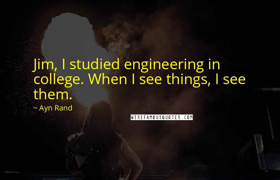 Ayn Rand Quotes: Jim, I studied engineering in college. When I see things, I see them.