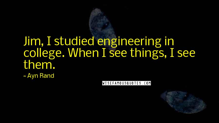 Ayn Rand Quotes: Jim, I studied engineering in college. When I see things, I see them.