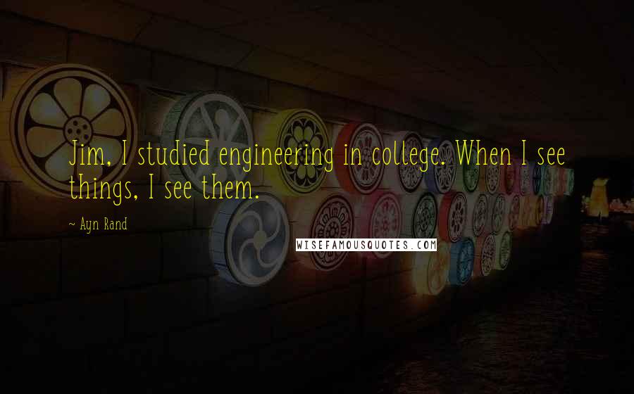 Ayn Rand Quotes: Jim, I studied engineering in college. When I see things, I see them.